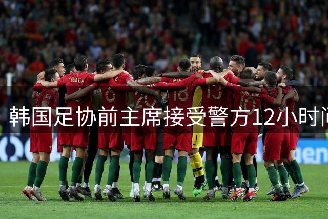 韩国足协前主席接受警方12小时问询 否认不当干预选帅